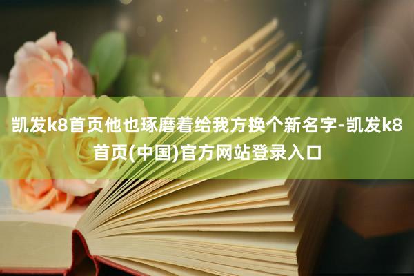 凯发k8首页他也琢磨着给我方换个新名字-凯发k8首页(中国)官方网站登录入口