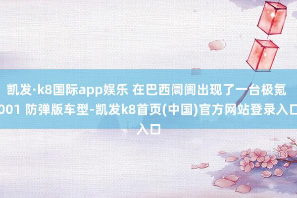 凯发·k8国际app娱乐 在巴西阛阓出现了一台极氪 001 防弹版车型-凯发k8首页(中国)官方网站登录入口