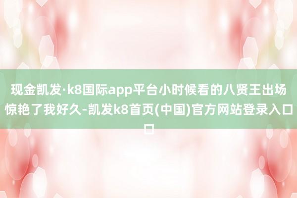现金凯发·k8国际app平台小时候看的八贤王出场惊艳了我好久-凯发k8首页(中国)官方网站登录入口