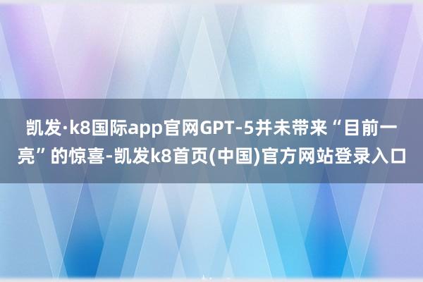 凯发·k8国际app官网GPT-5并未带来“目前一亮”的惊喜-凯发k8首页(中国)官方网站登录入口