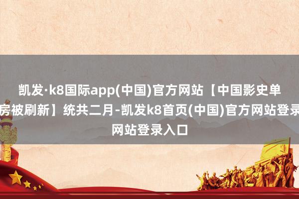 凯发·k8国际app(中国)官方网站【中国影史单月票房被刷新】统共二月-凯发k8首页(中国)官方网站登录入口