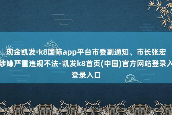 现金凯发·k8国际app平台市委副通知、市长张宏义涉嫌严重违规不法-凯发k8首页(中国)官方网站登录入口
