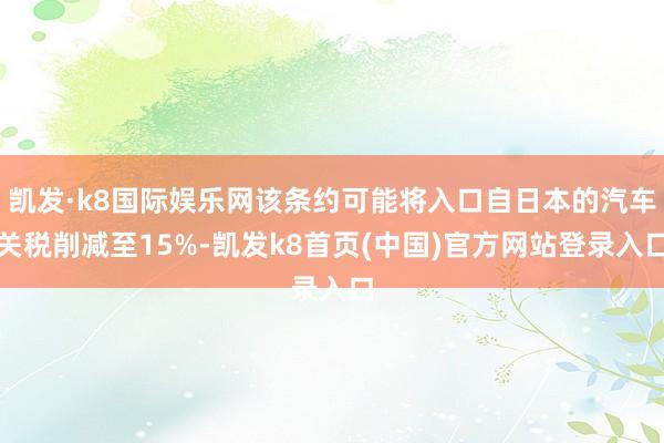 凯发·k8国际娱乐网该条约可能将入口自日本的汽车关税削减至15%-凯发k8首页(中国)官方网站登录入口