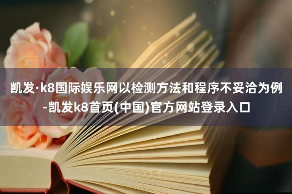 凯发·k8国际娱乐网　　以检测方法和程序不妥洽为例-凯发k8首页(中国)官方网站登录入口