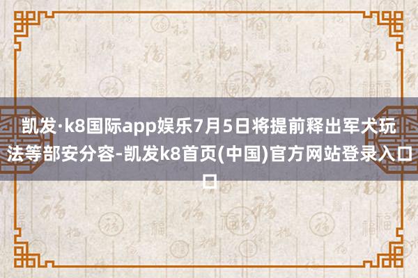 凯发·k8国际app娱乐7月5日将提前释出军犬玩法等部安分容-凯发k8首页(中国)官方网站登录入口