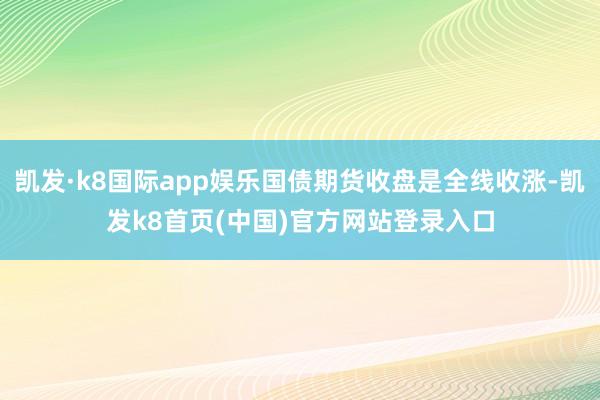 凯发·k8国际app娱乐国债期货收盘是全线收涨-凯发k8首页(中国)官方网站登录入口