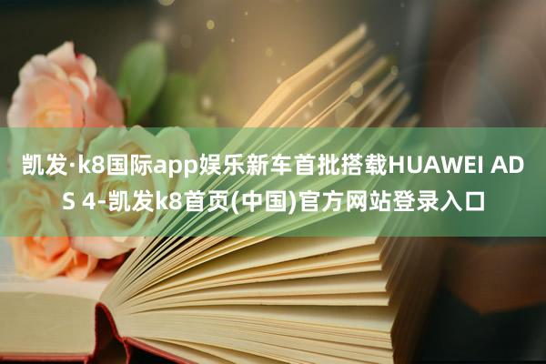 凯发·k8国际app娱乐新车首批搭载HUAWEI ADS 4-凯发k8首页(中国)官方网站登录入口