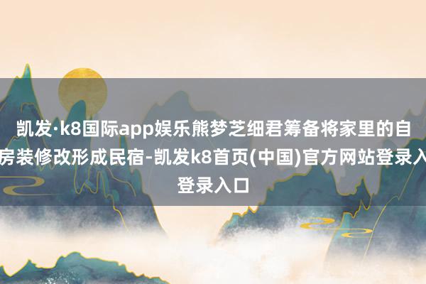 凯发·k8国际app娱乐熊梦芝细君筹备将家里的自建房装修改形成民宿-凯发k8首页(中国)官方网站登录入口