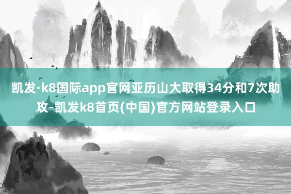 凯发·k8国际app官网亚历山大取得34分和7次助攻-凯发k8首页(中国)官方网站登录入口