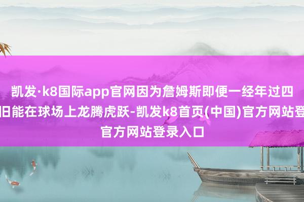 凯发·k8国际app官网因为詹姆斯即便一经年过四旬却依旧能在球场上龙腾虎跃-凯发k8首页(中国)官方网站登录入口