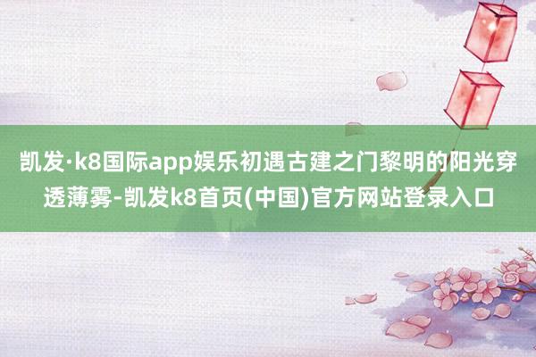 凯发·k8国际app娱乐初遇古建之门黎明的阳光穿透薄雾-凯发k8首页(中国)官方网站登录入口
