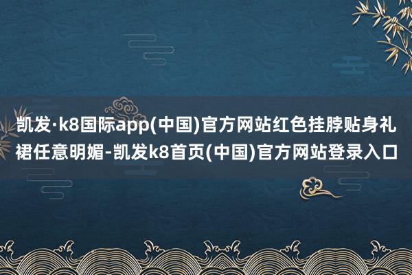 凯发·k8国际app(中国)官方网站红色挂脖贴身礼裙任意明媚-凯发k8首页(中国)官方网站登录入口