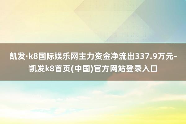 凯发·k8国际娱乐网主力资金净流出337.9万元-凯发k8首页(中国)官方网站登录入口