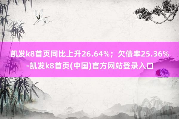 凯发k8首页同比上升26.64%；欠债率25.36%-凯发k8首页(中国)官方网站登录入口