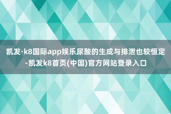 凯发·k8国际app娱乐尿酸的生成与排泄也较恒定-凯发k8首页(中国)官方网站登录入口