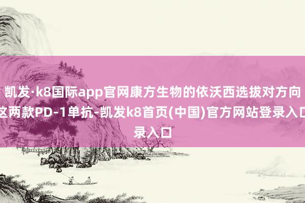 凯发·k8国际app官网康方生物的依沃西选拔对方向这两款PD-1单抗-凯发k8首页(中国)官方网站登录入口