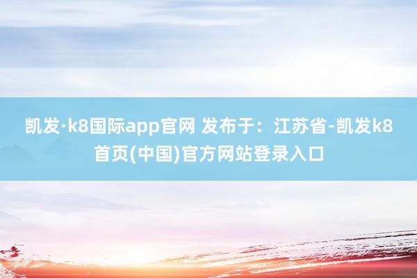 凯发·k8国际app官网 发布于：江苏省-凯发k8首页(中国)官方网站登录入口