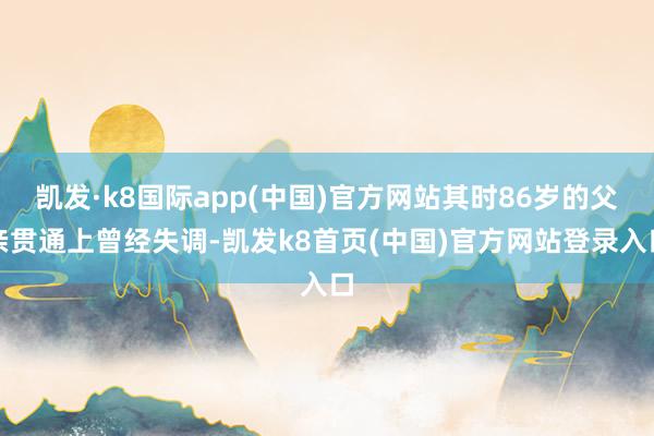 凯发·k8国际app(中国)官方网站其时86岁的父亲贯通上曾经失调-凯发k8首页(中国)官方网站登录入口