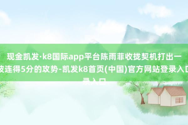 现金凯发·k8国际app平台陈雨菲收拢契机打出一波连得5分的攻势-凯发k8首页(中国)官方网站登录入口