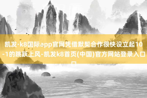 凯发·k8国际app官网凭借默契合作很快设立起10-1的跳跃上风-凯发k8首页(中国)官方网站登录入口