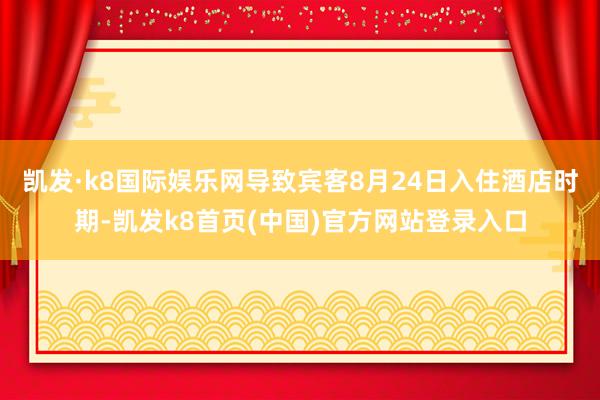凯发·k8国际娱乐网导致宾客8月24日入住酒店时期-凯发k8首页(中国)官方网站登录入口