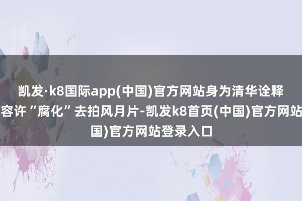 凯发·k8国际app(中国)官方网站身为清华诠释男儿的她容许“腐化”去拍风月片-凯发k8首页(中国)官方网站登录入口