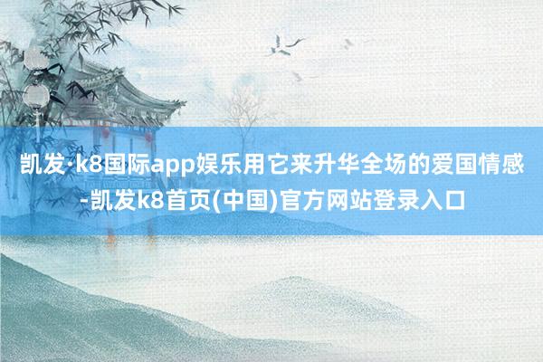 凯发·k8国际app娱乐用它来升华全场的爱国情感-凯发k8首页(中国)官方网站登录入口