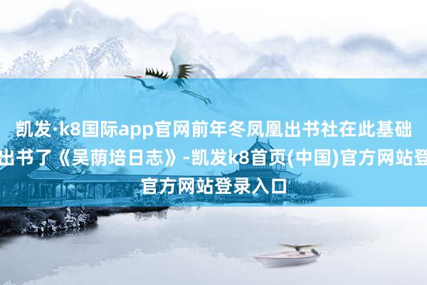 凯发·k8国际app官网前年冬凤凰出书社在此基础上整理出书了《吴荫培日志》-凯发k8首页(中国)官方网站登录入口