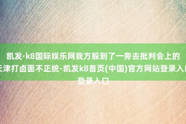 凯发·k8国际娱乐网我方躲到了一旁去批判会上的天津打卤面不正统-凯发k8首页(中国)官方网站登录入口