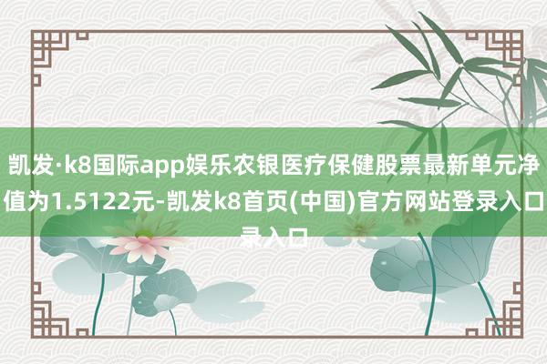 凯发·k8国际app娱乐农银医疗保健股票最新单元净值为1.5122元-凯发k8首页(中国)官方网站登录入口