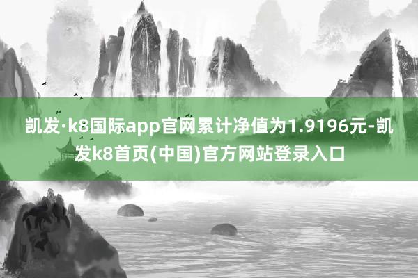 凯发·k8国际app官网累计净值为1.9196元-凯发k8首页(中国)官方网站登录入口