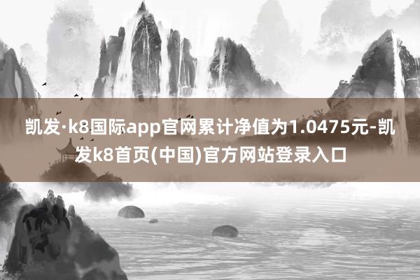 凯发·k8国际app官网累计净值为1.0475元-凯发k8首页(中国)官方网站登录入口