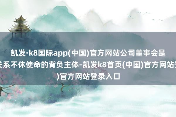 凯发·k8国际app(中国)官方网站公司董事会是投资者关系不休使命的背负主体-凯发k8首页(中国)官方网站登录入口