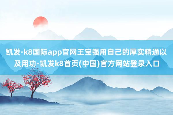 凯发·k8国际app官网王宝强用自己的厚实精通以及用功-凯发k8首页(中国)官方网站登录入口