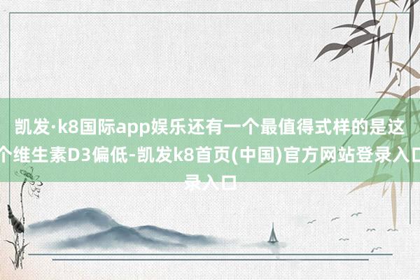 凯发·k8国际app娱乐还有一个最值得式样的是这个维生素D3偏低-凯发k8首页(中国)官方网站登录入口