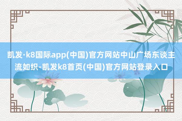 凯发·k8国际app(中国)官方网站中山广场东谈主流如织-凯发k8首页(中国)官方网站登录入口