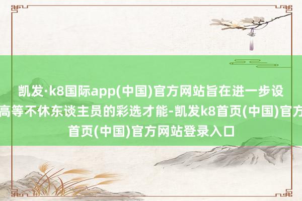 凯发·k8国际app(中国)官方网站旨在进一步设施公司董事及高等不休东谈主员的彩选才能-凯发k8首页(中国)官方网站登录入口