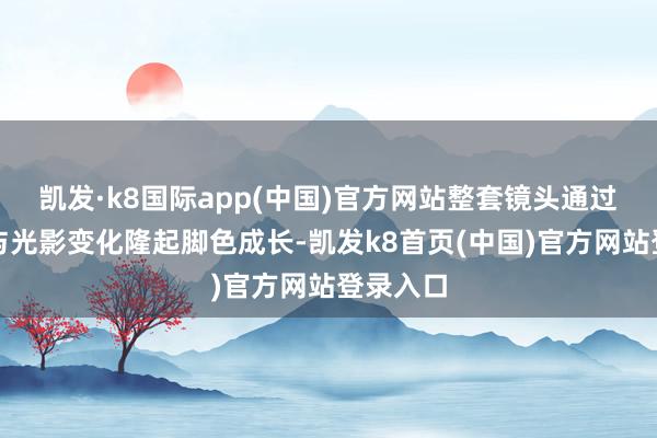 凯发·k8国际app(中国)官方网站整套镜头通过慢动作与光影变化隆起脚色成长-凯发k8首页(中国)官方网站登录入口