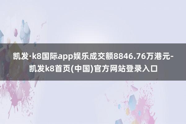 凯发·k8国际app娱乐成交额8846.76万港元-凯发k8首页(中国)官方网站登录入口