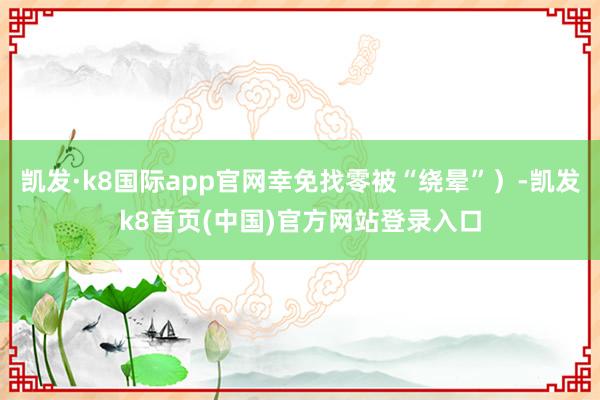 凯发·k8国际app官网幸免找零被“绕晕”）-凯发k8首页(中国)官方网站登录入口