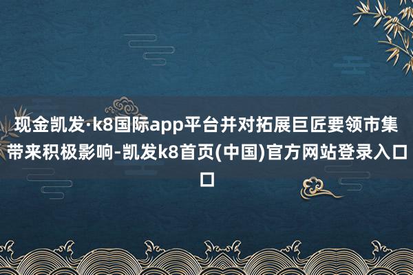 现金凯发·k8国际app平台并对拓展巨匠要领市集带来积极影响-凯发k8首页(中国)官方网站登录入口