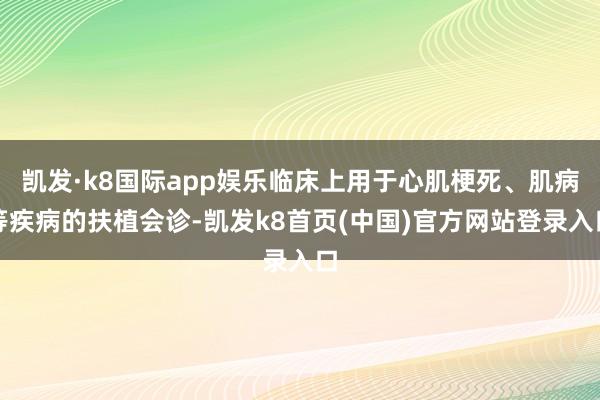 凯发·k8国际app娱乐临床上用于心肌梗死、肌病等疾病的扶植会诊-凯发k8首页(中国)官方网站登录入口