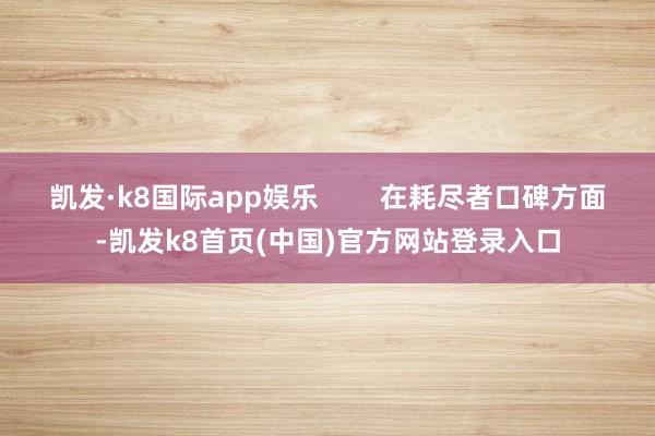 凯发·k8国际app娱乐        在耗尽者口碑方面-凯发k8首页(中国)官方网站登录入口
