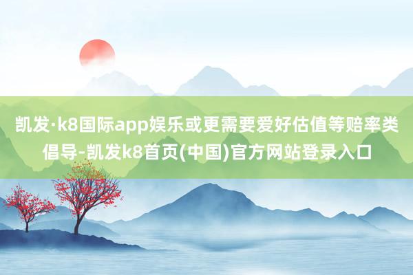 凯发·k8国际app娱乐或更需要爱好估值等赔率类倡导-凯发k8首页(中国)官方网站登录入口
