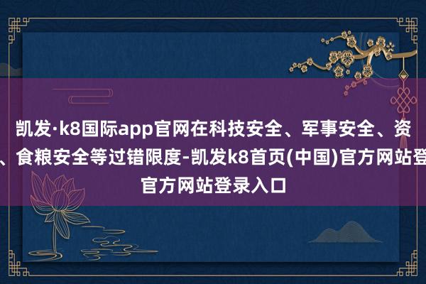 凯发·k8国际app官网在科技安全、军事安全、资源安全、食粮安全等过错限度-凯发k8首页(中国)官方网站登录入口