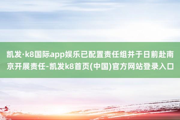 凯发·k8国际app娱乐已配置责任组并于日前赴南京开展责任-凯发k8首页(中国)官方网站登录入口