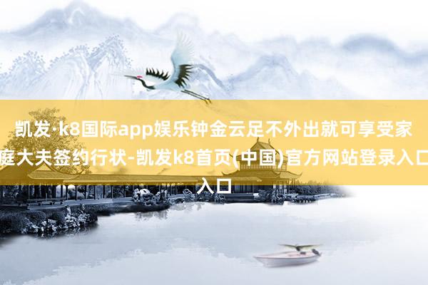 凯发·k8国际app娱乐钟金云足不外出就可享受家庭大夫签约行状-凯发k8首页(中国)官方网站登录入口