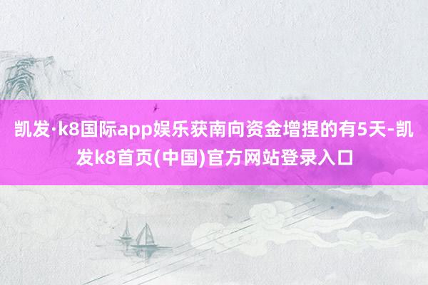 凯发·k8国际app娱乐获南向资金增捏的有5天-凯发k8首页(中国)官方网站登录入口