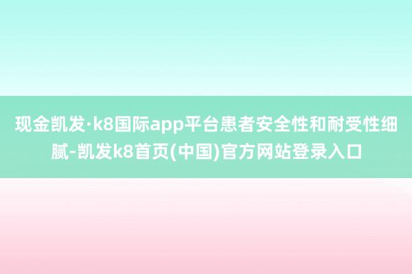 现金凯发·k8国际app平台患者安全性和耐受性细腻-凯发k8首页(中国)官方网站登录入口