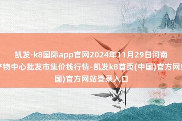 凯发·k8国际app官网2024年11月29日河南商丘市农产物中心批发市集价钱行情-凯发k8首页(中国)官方网站登录入口